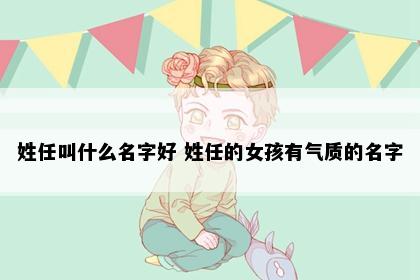 姓任叫什么名字好 姓任的女孩有气质的名字