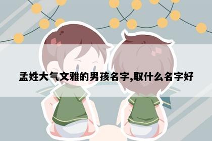 孟姓大气文雅的男孩名字,取什么名字好