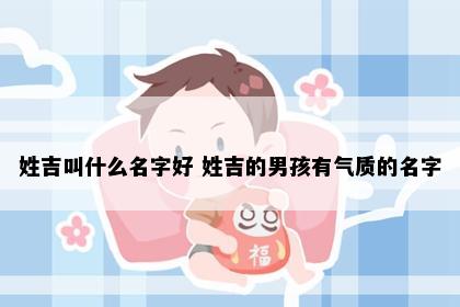 姓吉叫什么名字好 姓吉的男孩有气质的名字