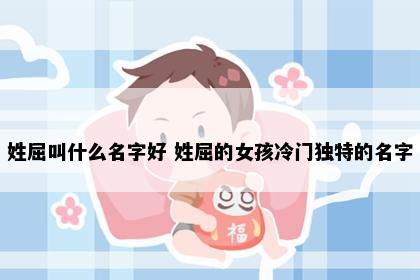 姓屈叫什么名字好 姓屈的女孩冷门独特的名字